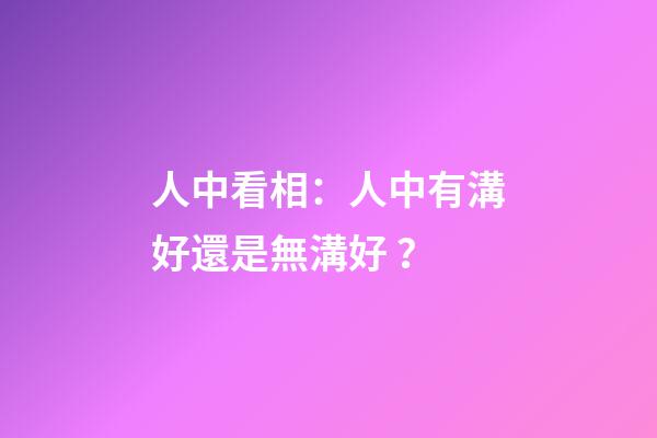 人中看相：人中有溝好還是無溝好？